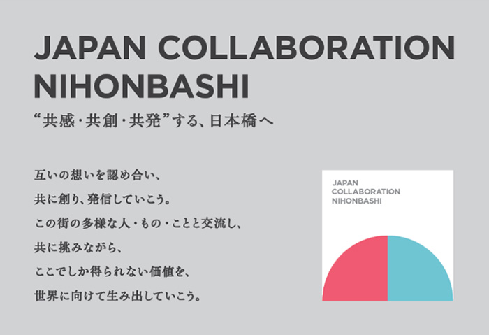 Japan Collaboration Nihonbashi: Let's recognize each other's feelings, create together, and transmit our ideas to Nihonbashi, where “empathy, co-creation, and co-generation” can take place.
By interacting with the diverse people and opportunities of this city, and taking on challenges together, we will create value for the world that can only be attained here.