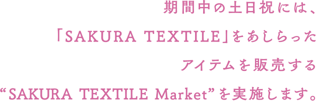 期間中の土日祝には、「SAKURA TEXTILE」をあしらったアイテムを販売する“SAKURA TEXTILE Market”を実施します。